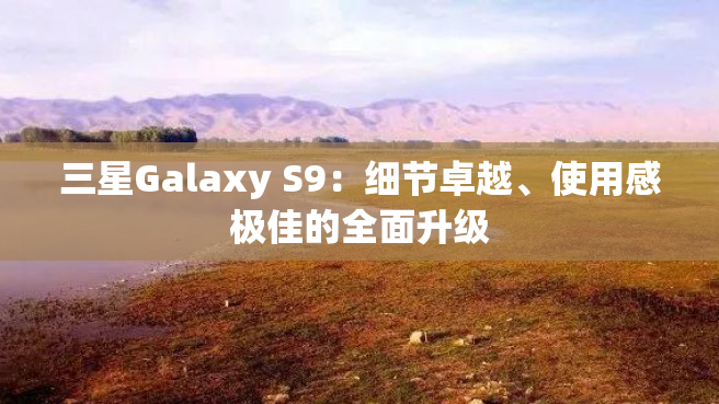 三星Galaxy S9：细节卓越、使用感极佳的全面升级
