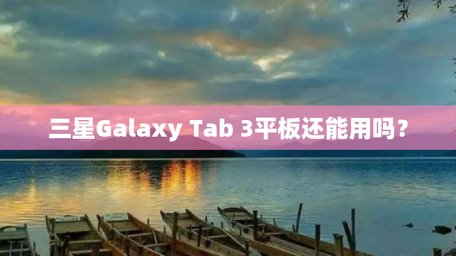三星Galaxy Tab 3平板还能用吗？