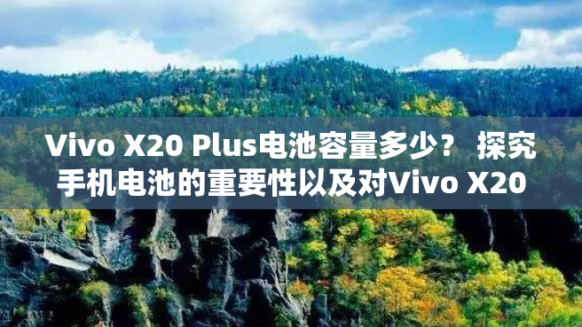 Vivo X20 Plus电池容量多少？ 探究手机电池的重要性以及对Vivo X20 Plus电池进行分析