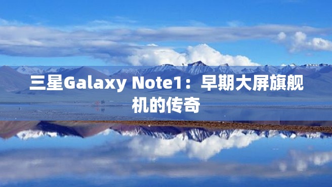 三星Galaxy Note1：早期大屏旗舰机的传奇