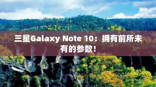 三星Galaxy Note 10：拥有前所未有的参数！