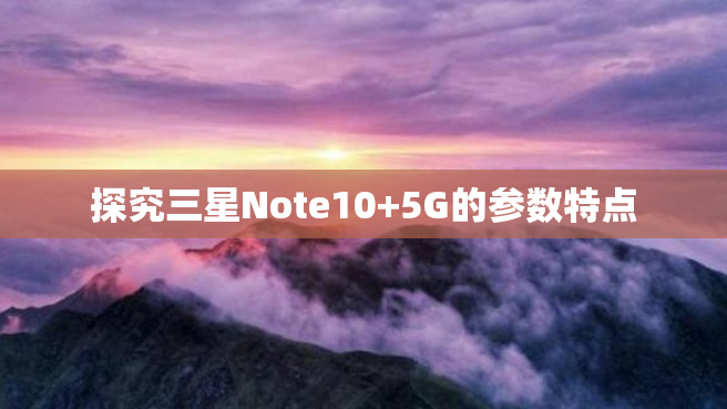 探究三星Note10+5G的参数特点