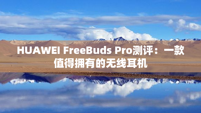 HUAWEI FreeBuds Pro测评：一款值得拥有的无线耳机