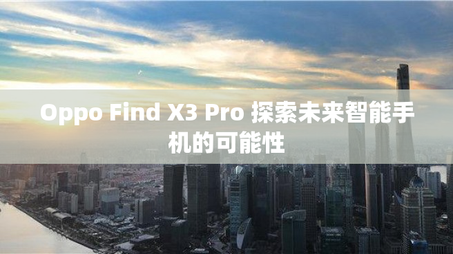 Oppo Find X3 Pro 探索未来智能手机的可能性