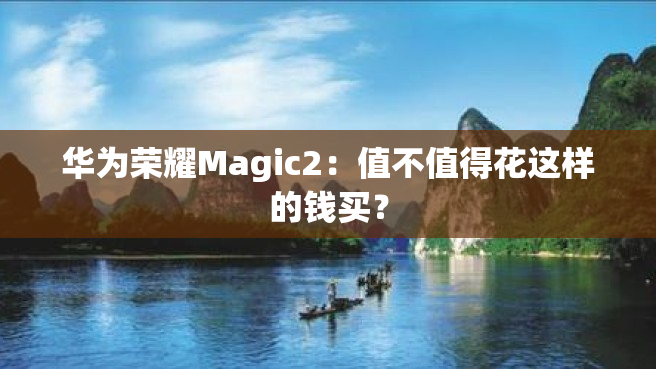 华为荣耀Magic2：值不值得花这样的钱买？