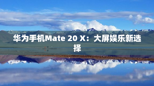 华为手机Mate 20 X：大屏娱乐新选择