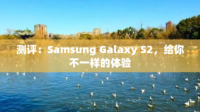 测评：Samsung Galaxy S2，给你不一样的体验