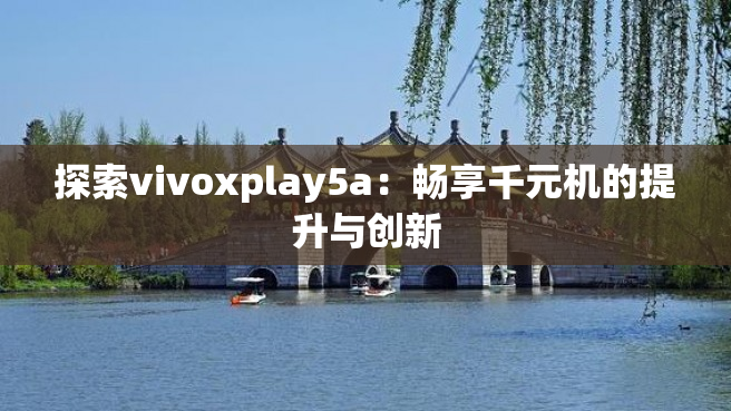 探索vivoxplay5a：畅享千元机的提升与创新