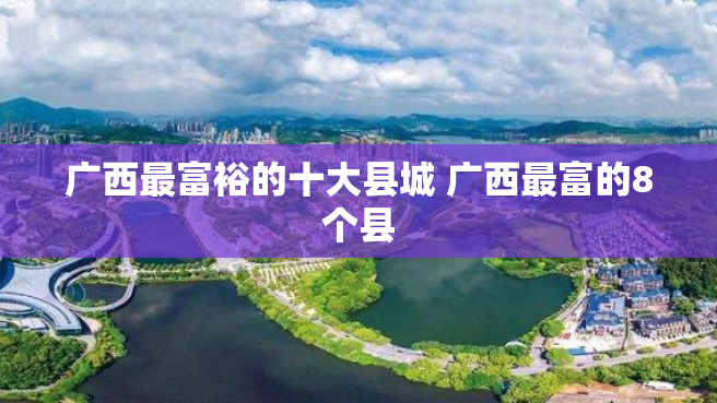 广西最富裕的十大县城 广西最富的8个县
