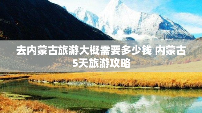 去内蒙古旅游大概需要多少钱 内蒙古5天旅游攻略