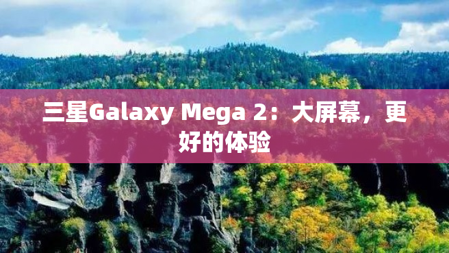 三星Galaxy Mega 2：大屏幕，更好的体验
