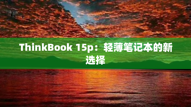 ThinkBook 15p：轻薄笔记本的新选择