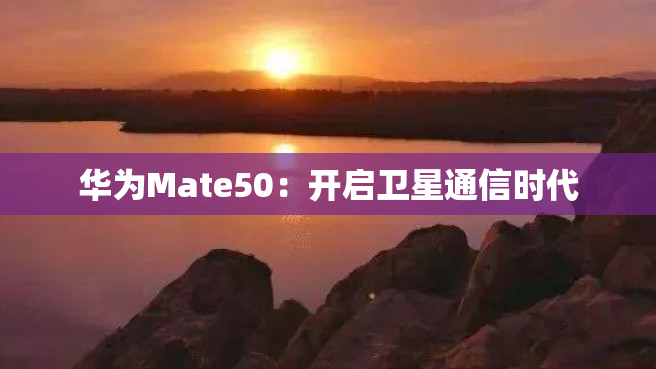 华为Mate50：开启卫星通信时代