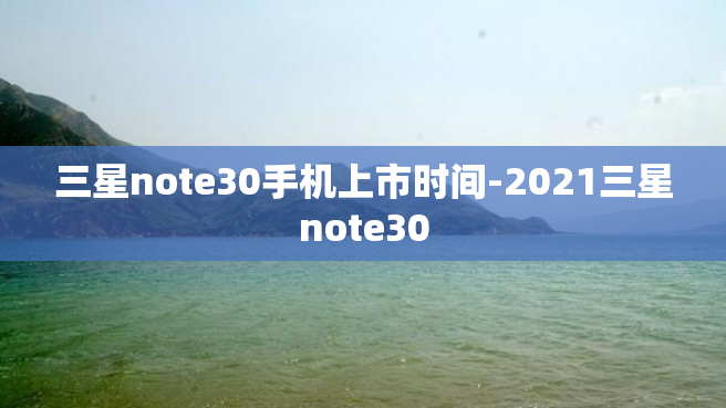 三星note30手机上市时间-2021三星note30