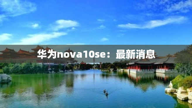 华为nova10se：最新消息