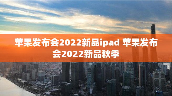 苹果发布会2022新品ipad 苹果发布会2022新品秋季