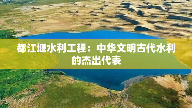 都江堰水利工程：中华文明古代水利的杰出代表