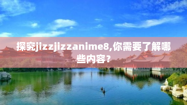 探究jizzjizzanime8,你需要了解哪些内容？
