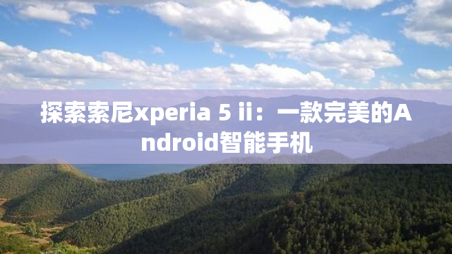 探索索尼xperia 5 ii：一款完美的Android智能手机