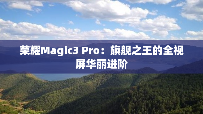 荣耀Magic3 Pro：旗舰之王的全视屏华丽进阶