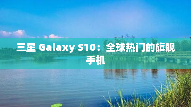 三星 Galaxy S10：全球热门的旗舰手机