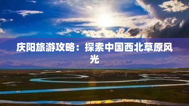 庆阳旅游攻略：探索中国西北草原风光