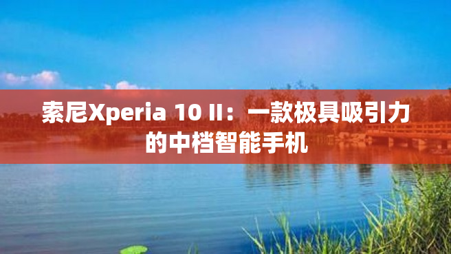 索尼Xperia 10 II：一款极具吸引力的中档智能手机
