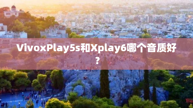 VivoxPlay5s和Xplay6哪个音质好？