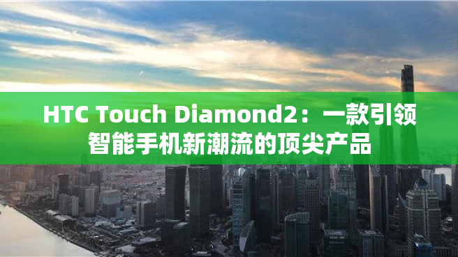 HTC Touch Diamond2：一款引领智能手机新潮流的顶尖产品