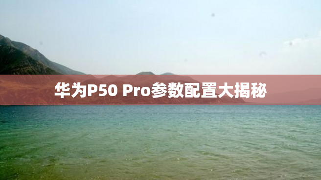 华为P50 Pro参数配置大揭秘