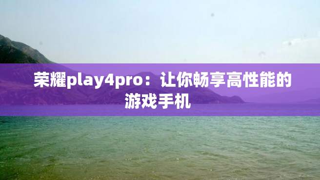  荣耀play4pro：让你畅享高性能的游戏手机 