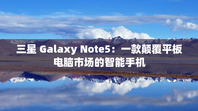 三星 Galaxy Note5：一款颠覆平板电脑市场的智能手机
