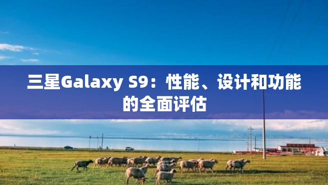 三星Galaxy S9：性能、设计和功能的全面评估