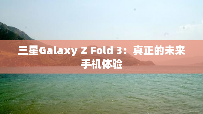 三星Galaxy Z Fold 3：真正的未来手机体验