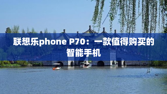 联想乐phone P70：一款值得购买的智能手机