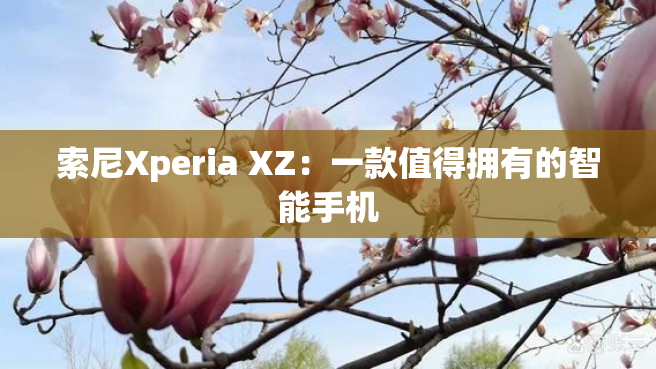 索尼Xperia XZ：一款值得拥有的智能手机