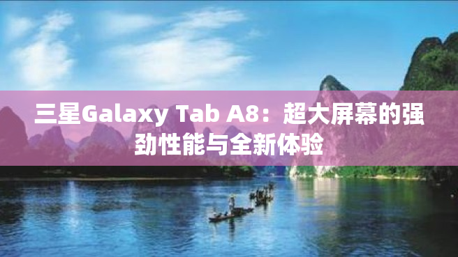 三星Galaxy Tab A8：超大屏幕的强劲性能与全新体验