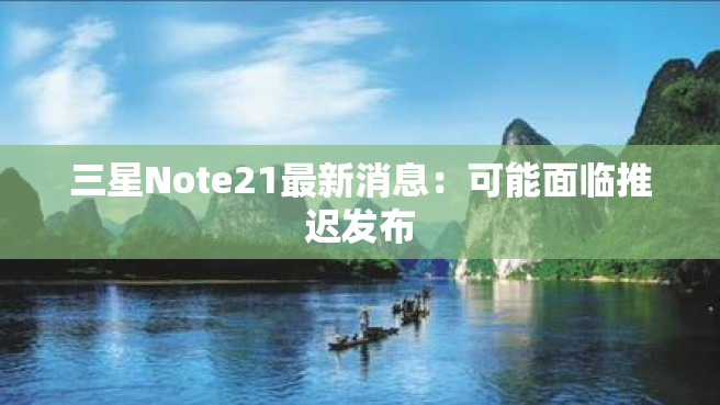 三星Note21最新消息：可能面临推迟发布