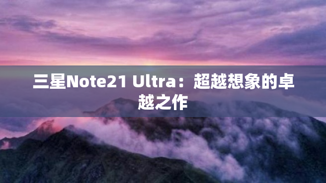 三星Note21 Ultra：超越想象的卓越之作