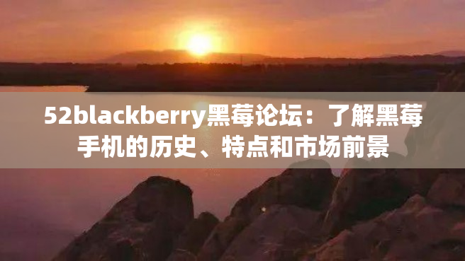 52blackberry黑莓论坛：了解黑莓手机的历史、特点和市场前景