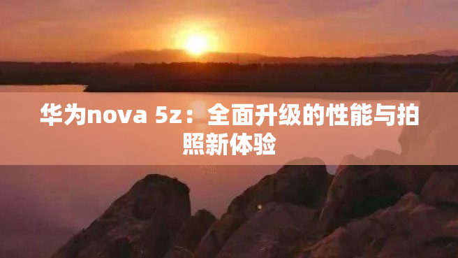 华为nova 5z：全面升级的性能与拍照新体验