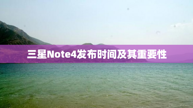 三星Note4发布时间及其重要性