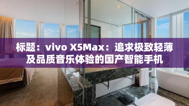 标题：vivo X5Max：追求极致轻薄及品质音乐体验的国产智能手机