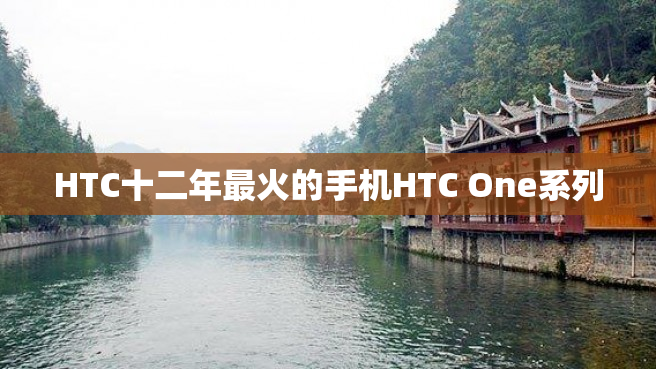 HTC十二年最火的手机HTC One系列