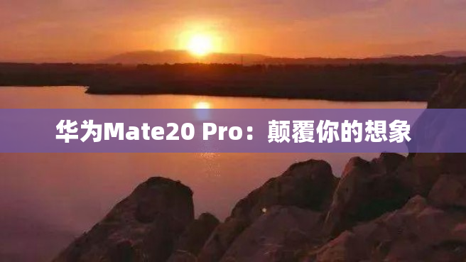 华为Mate20 Pro：颠覆你的想象
