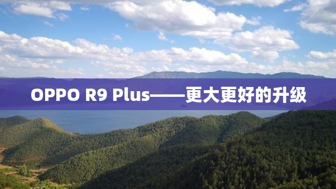 OPPO R9 Plus——更大更好的升级