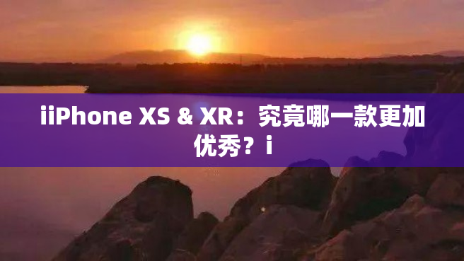 iiPhone XS & XR：究竟哪一款更加优秀？i