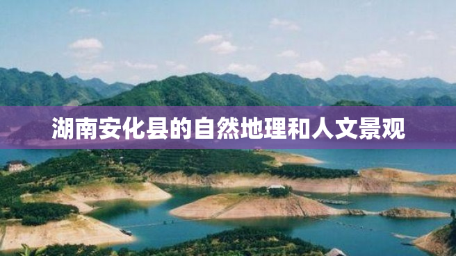 湖南安化县的自然地理和人文景观