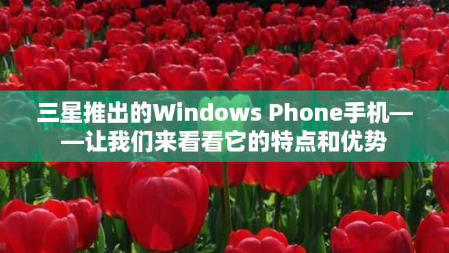 三星推出的Windows Phone手机——让我们来看看它的特点和优势