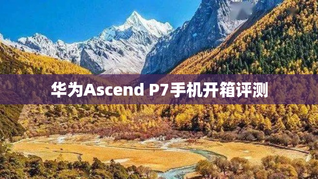 华为Ascend P7手机开箱评测